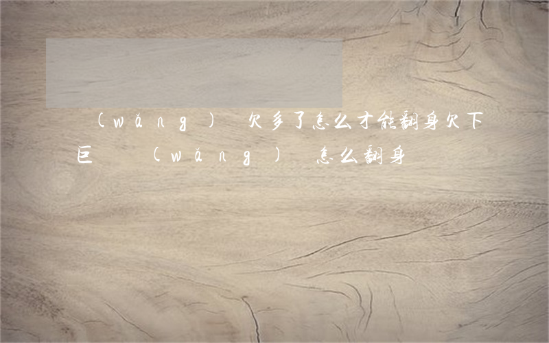 網(wǎng)貸欠多了怎么才能翻身(欠下巨額網(wǎng)貸怎么翻身)