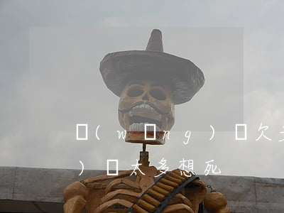 網(wǎng)貸欠多了想死(網(wǎng)貸太多想死)