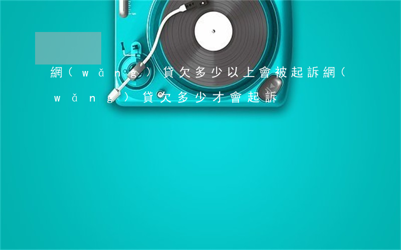 網(wǎng)貸欠多少以上會被起訴(網(wǎng)貸欠多少才會起訴)