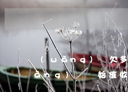 網(wǎng)貸欠多少會被叫催收(網(wǎng)貸開始催收了嗎)