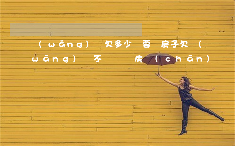 網(wǎng)貸欠多少錢要賣房子(欠網(wǎng)貸不還會賣房產(chǎn)嗎)