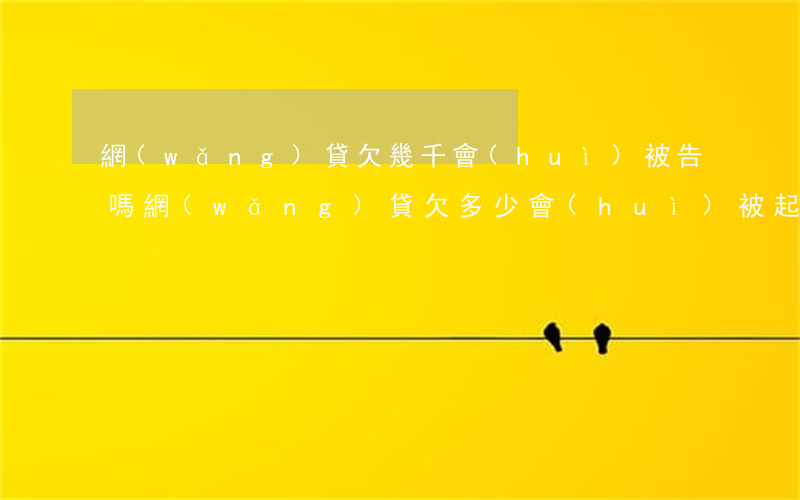 網(wǎng)貸欠幾千會(huì)被告嗎(網(wǎng)貸欠多少會(huì)被起訴到法院)