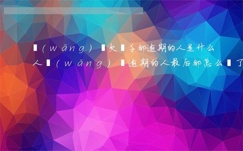 網(wǎng)貸欠幾千都逾期的人是什么人(網(wǎng)貸逾期的人最后都怎么樣了)