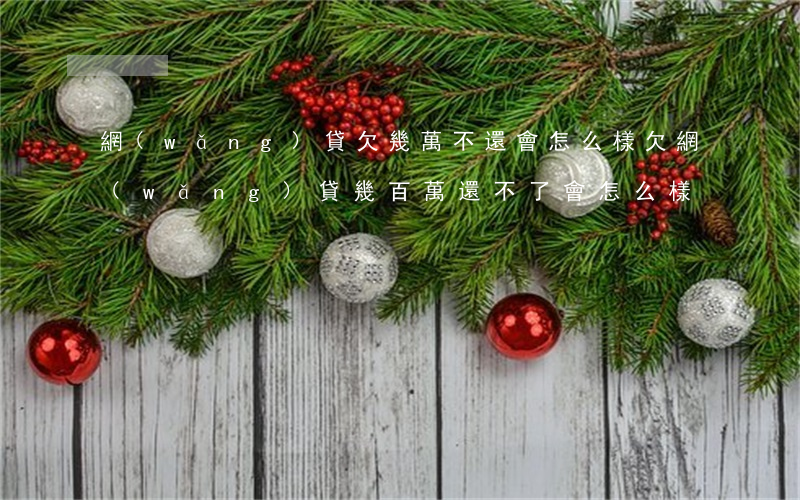 網(wǎng)貸欠幾萬不還會怎么樣(欠網(wǎng)貸幾百萬還不了會怎么樣)