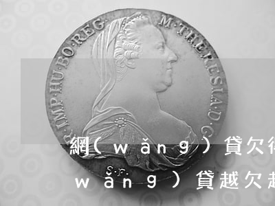 網(wǎng)貸欠得多還不上怎么辦(網(wǎng)貸越欠越多還不上怎么辦)
