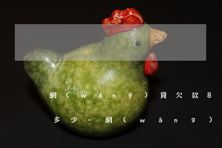 網(wǎng)貸欠款8萬逾期半年會滾到多少-網(wǎng)貸欠款8萬逾期半年會滾到多少利息