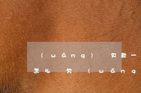網(wǎng)貸欠款一萬(wàn)逾期怎么辦(欠網(wǎng)貸1萬(wàn)多逾期一年多了)