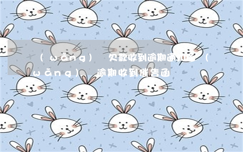 網(wǎng)貸欠款收到 逾期通知函(網(wǎng)貸逾期收到催告函)