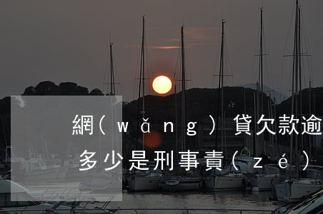 網(wǎng)貸欠款逾期超過(guò)多少是刑事責(zé)任-網(wǎng)貸欠款逾期超過(guò)多少是刑事責(zé)任