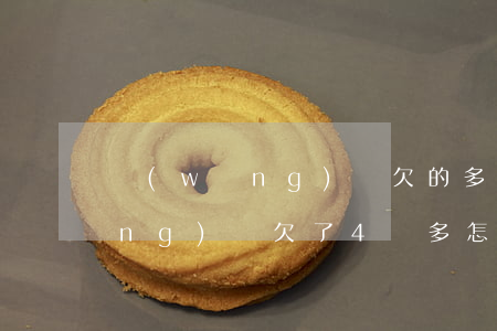 網(wǎng)貸欠的多怎么上岸(網(wǎng)貸欠了4萬多怎么上岸)