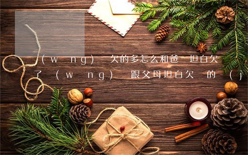 網(wǎng)貸欠的多怎么和爸媽坦白(欠了網(wǎng)貸跟父母坦白欠錢的經(jīng)歷)
