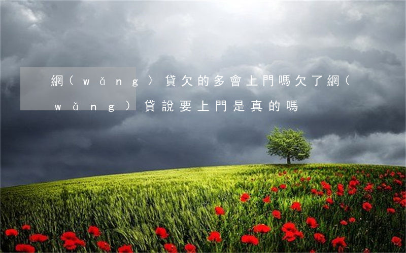 網(wǎng)貸欠的多會上門嗎(欠了網(wǎng)貸說要上門是真的嗎)
