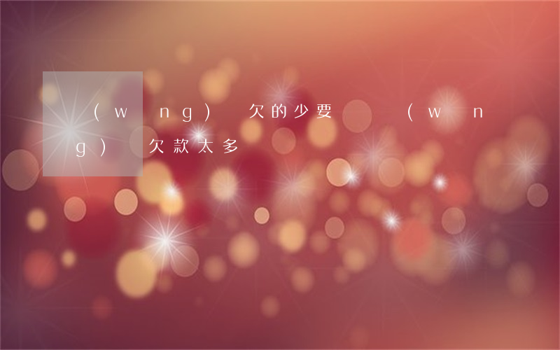 網(wǎng)貸欠的少要緊嗎(網(wǎng)貸欠款太多)