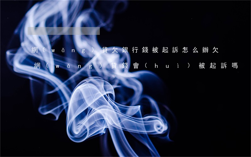 網(wǎng)貸欠銀行錢被起訴怎么辦(欠網(wǎng)貸錢會(huì)被起訴嗎)