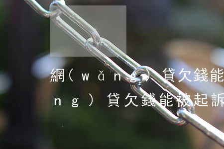 網(wǎng)貸欠錢能被起訴嗎(網(wǎng)貸欠錢能被起訴嗎)