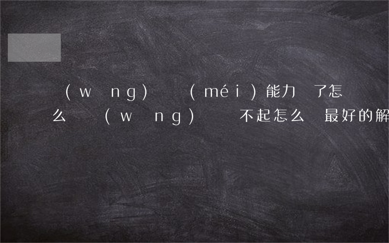 網(wǎng)貸沒(méi)能力還了怎么辦(網(wǎng)貸還不起怎么辦最好的解決辦法是)