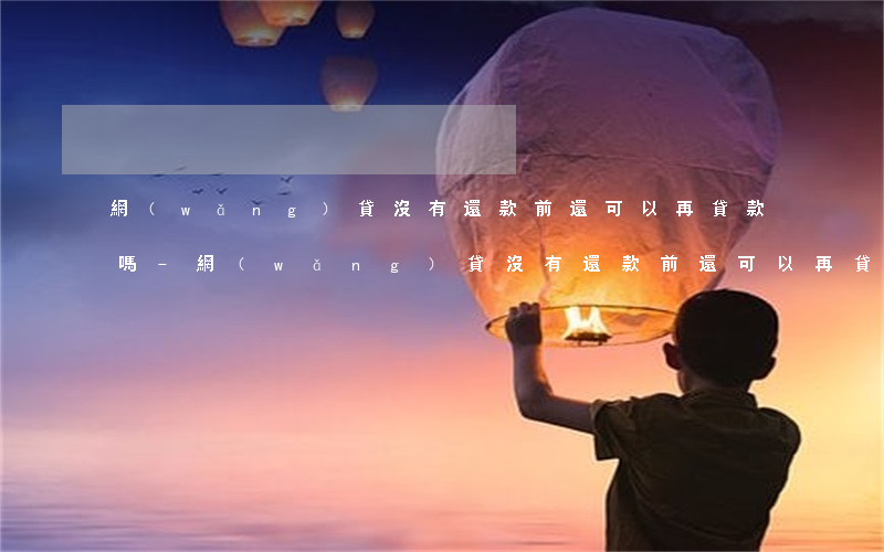 網(wǎng)貸沒有還款前還可以再貸款嗎-網(wǎng)貸沒有還款前還可以再貸款嗎知乎
