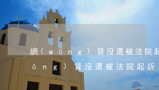網(wǎng)貸沒還被法院起訴-網(wǎng)貸沒還被法院起訴了最后會(huì)怎么辦