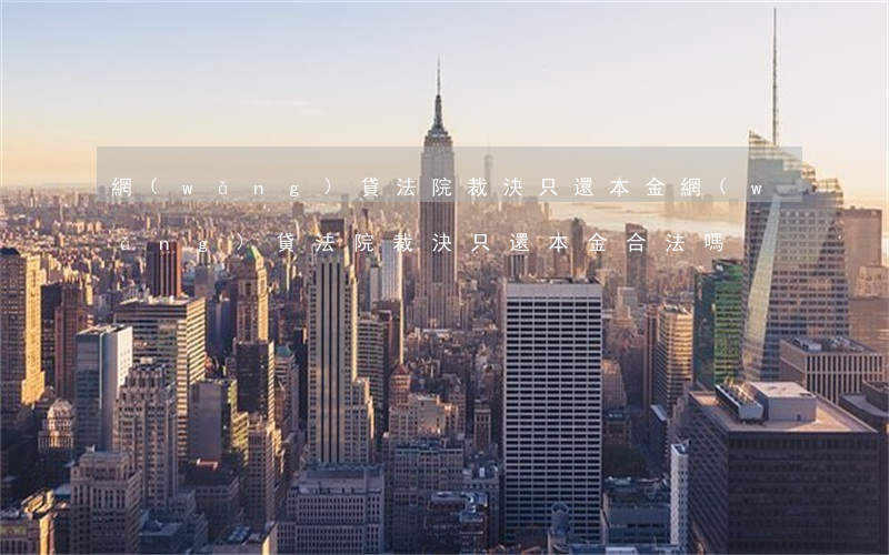 網(wǎng)貸法院裁決只還本金 網(wǎng)貸法院裁決只還本金合法嗎