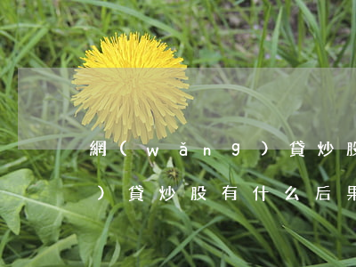網(wǎng)貸炒股還不起(網(wǎng)貸炒股有什么后果)
