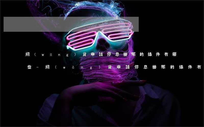 網(wǎng)貸申請停息掛賬的條件有哪些-網(wǎng)貸申請停息掛賬的條件有哪些呢