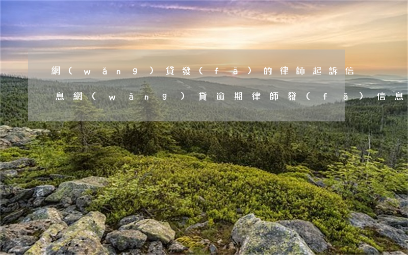 網(wǎng)貸發(fā)的律師起訴信息(網(wǎng)貸逾期律師發(fā)信息來說要起訴是真是假)