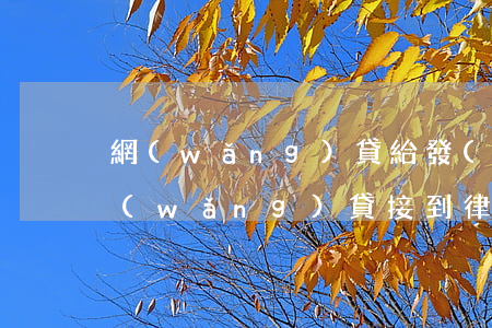 網(wǎng)貸給發(fā)的律師函(網(wǎng)貸接到律師函該怎么辦)