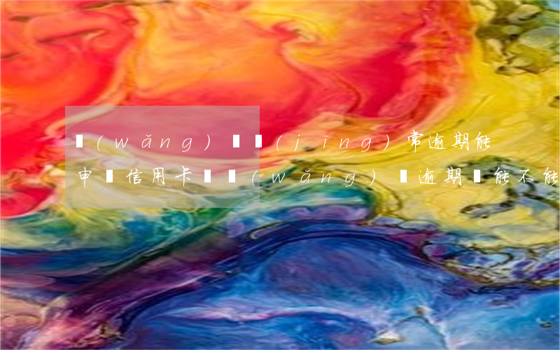 網(wǎng)貸經(jīng)常逾期能申請信用卡嗎(網(wǎng)貸逾期過能不能辦信用卡)