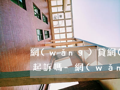 網(wǎng)貸網(wǎng)利息高能起訴嗎-網(wǎng)貸網(wǎng)利息高能起訴嗎安全嗎