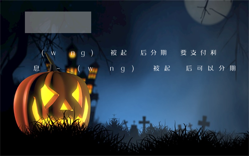 網(wǎng)貸被起訴后分期還要支付利息嗎-網(wǎng)貸被起訴后可以分期還款嗎
