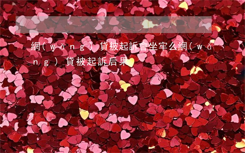 網(wǎng)貸被起訴會坐牢么(網(wǎng)貸被起訴后果)