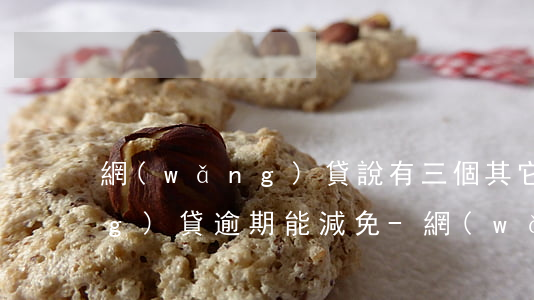 網(wǎng)貸說有三個其它網(wǎng)貸逾期能減免-網(wǎng)貸說有三個其它網(wǎng)貸逾期能減免嗎