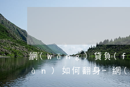 網(wǎng)貸負(fù)債20萬(wàn)如何翻身-網(wǎng)貸負(fù)債20萬(wàn)如何翻身還款