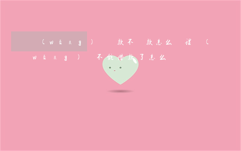 網(wǎng)貸貸款不還款怎么處理(網(wǎng)貸不能借款了,怎么辦)