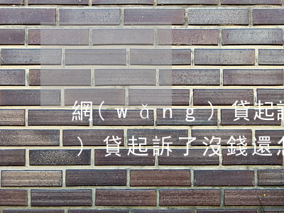 網(wǎng)貸起訴了沒錢(網(wǎng)貸起訴了沒錢還怎么辦)