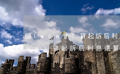 網(wǎng)貸起訴后利息還算(網(wǎng)貸起訴后利息還算)