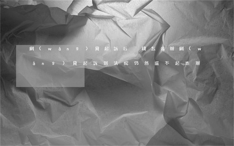 網(wǎng)貸起訴后沒錢怎么辦(網(wǎng)貸起訴到法院仍然還不起咋辦)