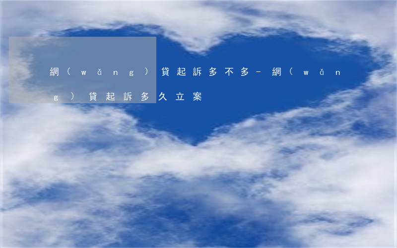網(wǎng)貸起訴多不多-網(wǎng)貸起訴多久立案