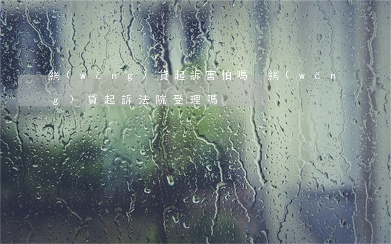 網(wǎng)貸起訴害怕嗎-網(wǎng)貸起訴法院受理嗎