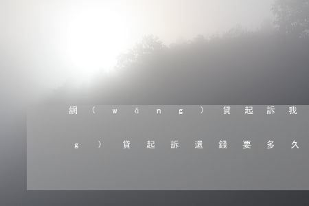 網(wǎng)貸起訴我要多久（網(wǎng)貸起訴還錢要多久）