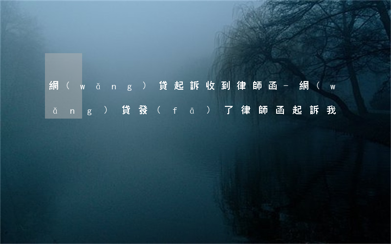 網(wǎng)貸起訴收到律師函-網(wǎng)貸發(fā)了律師函起訴我