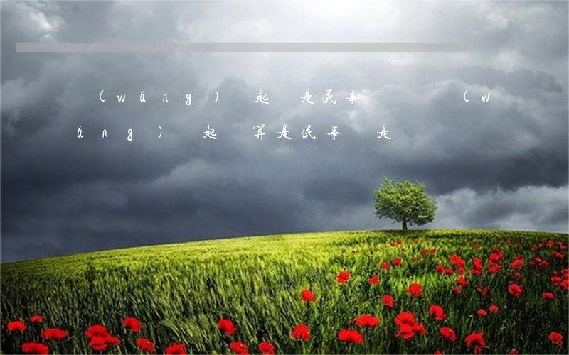 網(wǎng)貸起訴是民事糾紛嗎 網(wǎng)貸起訴算是民事還是詐騙