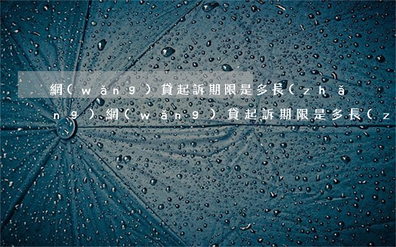 網(wǎng)貸起訴期限是多長(zhǎng)(網(wǎng)貸起訴期限是多長(zhǎng)時(shí)間內(nèi))