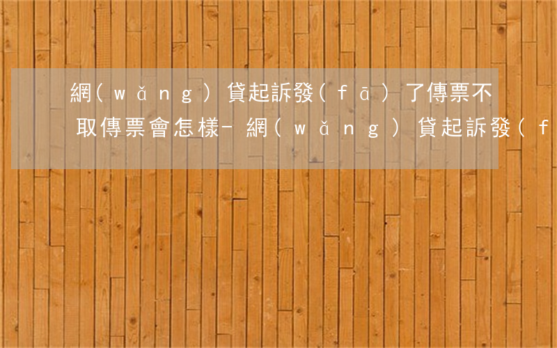 網(wǎng)貸起訴發(fā)了傳票不取傳票會怎樣-網(wǎng)貸起訴發(fā)了傳票不取傳票會怎樣呢