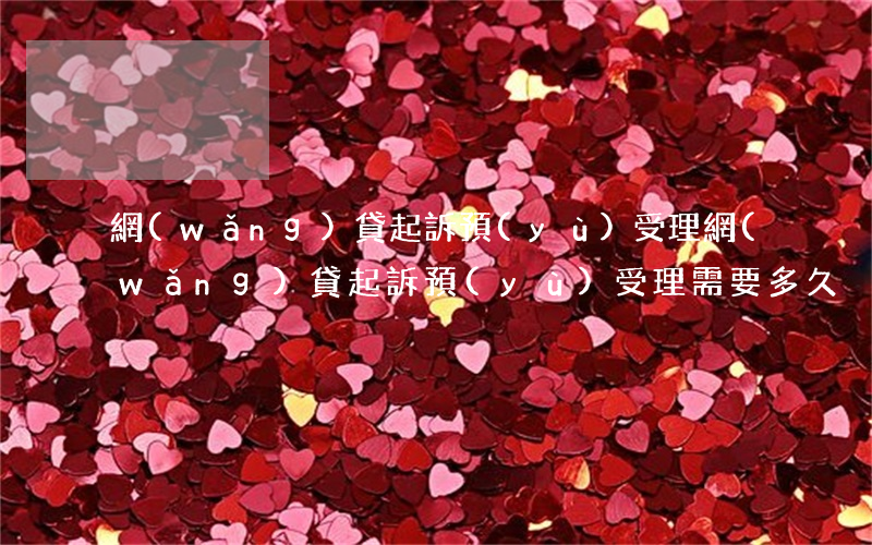 網(wǎng)貸起訴預(yù)受理(網(wǎng)貸起訴預(yù)受理需要多久)