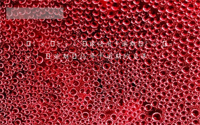 網(wǎng)貸跟信用卡逾期(網(wǎng)貸逾期與信用卡逾期的后果)