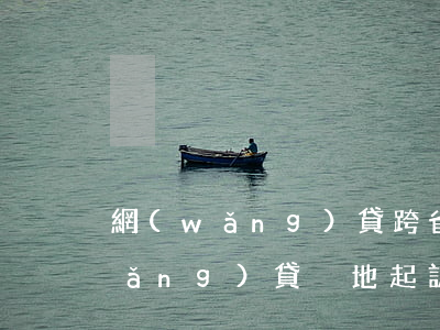 網(wǎng)貸跨省異地能起訴么 網(wǎng)貸異地起訴法院如何判決