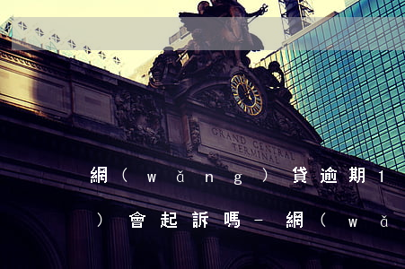 網(wǎng)貸逾期10天以內(nèi)會起訴嗎-網(wǎng)貸逾期10天以內(nèi)會起訴嗎