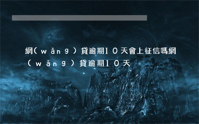 網(wǎng)貸逾期10天會上征信嗎（網(wǎng)貸逾期10天）