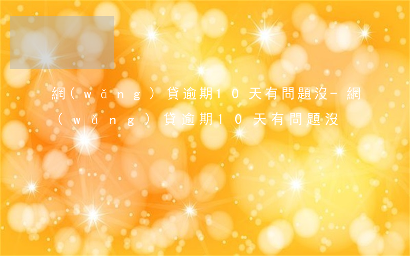 網(wǎng)貸逾期10天有問題沒-網(wǎng)貸逾期10天有問題沒